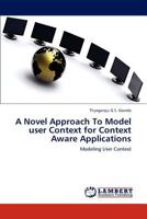 A Novel Approach To Model user Context for Context Aware Applications: Modeling User Context 3848449005 Book Cover