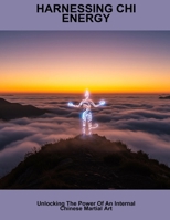 Harnessing Chi Energy: Unlocking The Power Of An Internal Chinese Martial Art B0FP5S6141 Book Cover