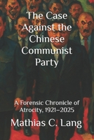The Case Against the Chinese Communist Party: A Forensic Chronicle of Atrocity, 1921–2025 1997624427 Book Cover