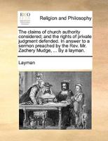 The claims of church authority considered; and the rights of private judgment defended. In answer to a sermon preached by the Rev. Mr. Zachery Mudge, ... By a layman. 1171116764 Book Cover