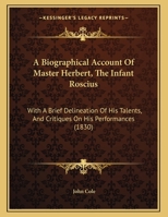 A Biographical Account Of Master Herbert, The Infant Roscius: With A Brief Delineation Of His Talents, And Critiques On His Performances 1437446590 Book Cover