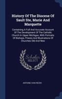 History of the Diocese of Sault Ste, Marie and Marquette: Containing a Full and Accurate Account of the Development of the Catholic Church in Upper Michigan, with Portraits of Bishops, Priests and Ill 1147840512 Book Cover