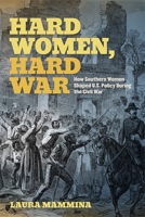 Hard Women, Hard War: How Southern Women Shaped U.S. Policy During the Civil War (UnCivil Wars) 0820380601 Book Cover