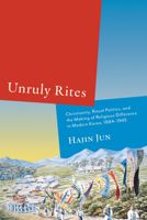 Unruly Rites: Christianity, Ritual Politics, and the Making of Religious Difference in Modern Korea, 1884-1945 150364801X Book Cover