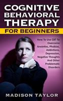 Cognitive Behavioral Therapy for Beginners: How to Use CBT to Overcome Anxieties, Phobias, Addictions, Depression, Negative Thoughts, and Other Problematic Disorders 1539063275 Book Cover