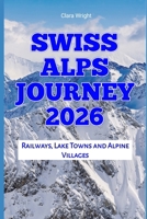 Swiss Alps Journey 2026: Railways, Lake Towns and Alpine Villages (2026 Travel, Tour and Vacation Guide Books) B0GGPYX8XK Book Cover