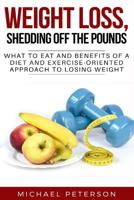 Weight Loss, Shedding Off The Pounds: What To Eat And Benefits Of A Diet And Exercise-Oriented Approach To Losing Weight 109656369X Book Cover