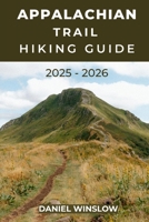 APPALACHIAN TRAIL HIKING GUIDE 2025 - 2026: Complete Guide to Thru-Hikes, Section Hikes, and Trail Towns Along America’s Legendary Footpath B0FTS2DYGW Book Cover