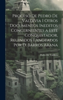 Proceso De Pedro De Valdivia I Otros Documentos Ineditos Concernientes a Este Conquistador, Reuinidos I Anotados Por D. Barros Arana 1021308005 Book Cover