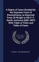 A Digest of Cases Decided by the Supreme Court of Pennsylvania, as Reported From 3d Wright to 5th P. F. Smith, Inclusive [1861-1867] With Table of Titles and Table of Cases 1340237199 Book Cover