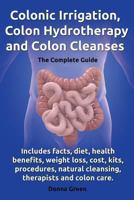 Colonic Irrigation, Colon Hydrotherapy and Colon Cleanses.Includes Facts, Diet, Health Benefits, Weight Loss, Cost, Kits, Procedures, Natural Cleansin 0957697856 Book Cover