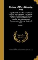 History of Floyd County, Iowa: Together With Sketches of Its Cities, Villages and Townships, Educational, Religious, Civil, Military, and Political History; Portraits of Prominent Persons, and Biograp 1362835978 Book Cover