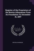 Register of the Proprietors of the Boston Athenaeum From Its Foundation To December 31, 1897 1021959413 Book Cover