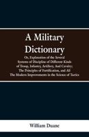 A Military Dictionary, Or, Explanation of the Several Systems of Discipline of Different Kinds of Troop,Infantry, Artillery, And Cavalry; The ... Improvements in the Science of Tactics. 9353298571 Book Cover