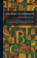 The Soul of Grammar: A Bird's-Eye View of the Organic Unity of the Ancient & the Modern Languages Studied in British and American Schools 1025996577 Book Cover