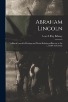 Abraham Lincoln: a List of Lincoln's Writings and Works Relating to Lincoln in the Lowell City Library 1014059569 Book Cover
