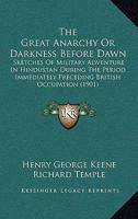 The Great Anarchy Or Darkness Before Dawn: Sketches Of Military Adventure In Hindustan During The Period Immediately Preceding British Occupation 1018224734 Book Cover
