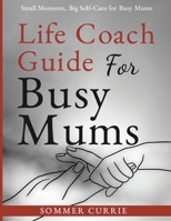 Life Coach Guide For Busy Mums: Small Moments, Big Self-Care for Busy Mums B0DVH3H45W Book Cover