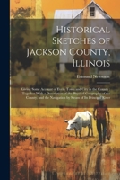 Historical Sketches of Jackson County, Illinois: Giving Some Account of Every Town and City in the County: Together With a Description of the Physical ... Navigation by Steam of its Principal River 1021180173 Book Cover