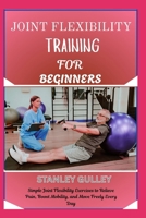 JOINT FLEXIBILITY TRAINING FOR BEGINNERS: Simple Joint Flexibility Exercises to Relieve Pain, Boost Mobility, and Move Freely Every Day B0G6V68JW7 Book Cover
