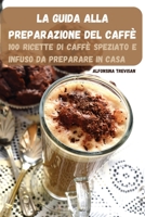 La Guida Alla Preparazione del Caffè: 100 Ricette Di Caffè Speziato E Infuso Da Preparare in Casa 1803509325 Book Cover