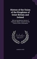 History of the Union of the Kingdoms of Great-Britain and Ireland: With an Introductory Survey of Hibernian Affairs, Traced from the Times of Celtic Colonisation 1241422338 Book Cover