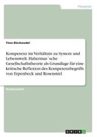 Kompetenz im Verhältnis zu System und Lebenswelt. Habermas´sche Gesellschaftstheorie als Grundlage für eine kritische Reflexion des Kompetenzbegriffs von Erpenbeck und Rosenstiel 3668599300 Book Cover