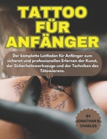 TATTOO FÜR ANFÄNGER: Der komplette Leitfaden für Anfänger zum sicheren und professionellen Erlernen der Kunst, der Sicherheitswerkzeuge und der Techniken des Tätowierens. (German Edition) B0FN78L32Z Book Cover