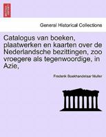 Catalogus van boeken, plaatwerken en kaarten over de Nederlandsche bezittingen, zoo vroegere als tegenwoordige, in Azie, 1241353670 Book Cover