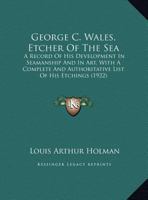 George C. Wales, Etcher Of The Sea: A Record Of His Development In Seamanship And In Art, With A Complete And Authoritative List Of His Etchings 1436857511 Book Cover