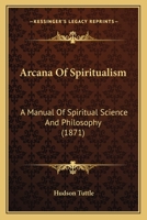 Arcana of Spiritualism: A Manual of Spiritual Science and Philosophy - Primary Source Edition 1016519834 Book Cover