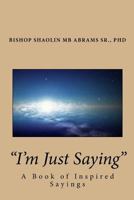 I'm Just Saying: A Book of Inspired Sayings By Bishop Shaolin MB Abrams Sr., PhD 153031724X Book Cover