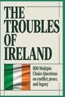 The Troubles of Ireland: 800 Multiple-Choice Questions on Conflict, Peace, and Legacy: From Civil Rights to the Good Friday Agreement, A Comprehensive ... Journey Through Ireland’s Turbulent History B0FW53P847 Book Cover