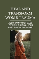 Heal And Transform Womb Trauma: Accompany Your Baby Lovingly Through Your Baby Time In The Womb: The Environment Of The Womb null Book Cover