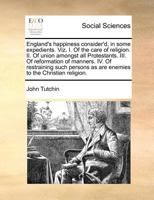 England's Happiness Consider'd, in Some Expedients. Viz. I. Of the Care of Religion. II. Of Union Amongst all Protestants. III. Of Reformation of ... as are Enemies to the Christian Religion 1170812252 Book Cover
