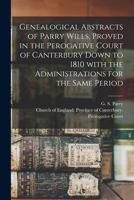 Genealogical abstracts of Parry wills, proved in the Perogative Court of Canterbury down to 1810 with the administrations for the same period - Primary Source Edition 1014495784 Book Cover