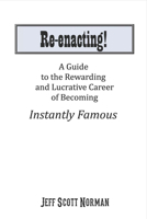 Re-Enacting!: A Guide to the Rewarding and Lucrative Career of Becoming Instantly Famous 1483561518 Book Cover