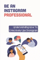 Be An Instagram Professional: Understanding How To Effectively Use Instagram: Using The Basic Features Of Instagram B09CGCXGC2 Book Cover