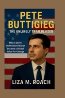 Pete Buttigieg: The Unlikely Trailblazer: How a Quiet Midwestern Mayor Became a Global Voice for Change B0FNQVKBQV Book Cover