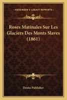 Roses Matinales Sur Les Glaciers Des Monts Slaves (1861) 1160248907 Book Cover
