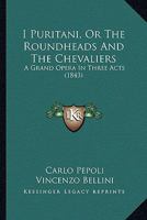 I Puritani, Or The Roundheads And The Chevaliers: A Grand Opera In Three Acts 1271493063 Book Cover