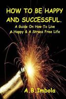 How To Be Happy And Successful: A Guide On How To Live A Stress Free & Happy Life 0615755089 Book Cover