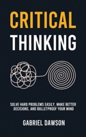 Critical Thinking: Solve Hard Problems Easily, Make Better Decisions, and Bulletproof Your Mind 1806472589 Book Cover