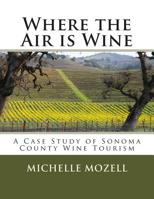 Where the Air is Wine: A Case Study of Sonoma County Wine Tourism 1499385242 Book Cover