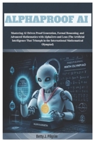 AlphaProof AI: Mastering AI-Driven Proof Generation,Formal Reasoning & Advanced Mathematics with AlphaZero & Lean (The Artificial Intelligence That Triumph in the International Mathematical Olympiad) B0DTDMPPSL Book Cover