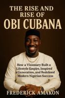 THE RISE AND RISE OF OBI CUBANA: How a Visionary Built a Lifestyle Empire, Inspired a Generation, and Redefined Modern Nigerian Success B0G4CCD69W Book Cover