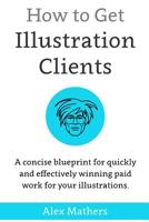 How to Get Illustration Clients: A Concise Blueprint for Quickly Winning Paid Work for Your Illustrations 1514238047 Book Cover