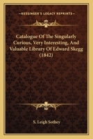 Catalogue of the Singularly Curious ... and Valuable Library of Edward Skegg ...: Which Will Be Sold by Auction by Mr. S. Leigh Sotheby, April 4, 1842 1145321402 Book Cover