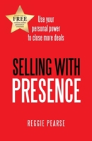 Selling with Presence: Use Your Personal Power to Close More Deals 1480849235 Book Cover