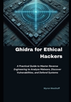 Ghidra for Ethical Hackers: A Practical Guide to Master Reverse Engineering to Analyze Malware, Discover Vulnerabilities, and Defend Systems B0FJ5LB7S6 Book Cover